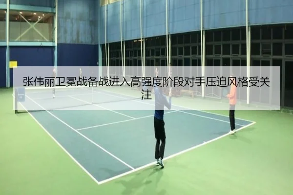 张伟丽卫冕战备战进入高强度阶段对手压迫风格受关注